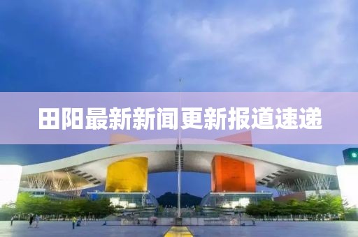 田阳最新新闻更新报道速递