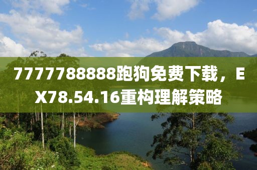 7777788888跑狗免费下载，EX78.54.16重构理解策略