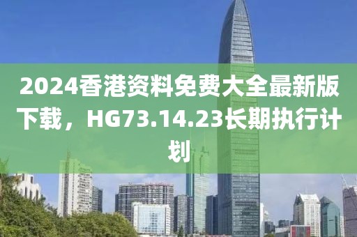 2024香港资料免费大全最新版下载，HG73.14.23长期执行计划
