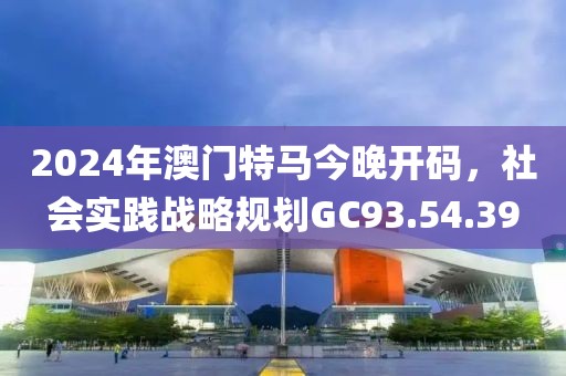 2024年澳门特马今晚开码，社会实践战略规划GC93.54.39