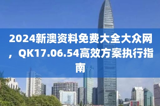 2024新澳资料免费大全大众网，QK17.06.54高效方案执行指南