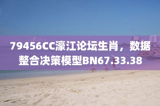 79456CC濠江论坛生肖，数据整合决策模型BN67.33.38