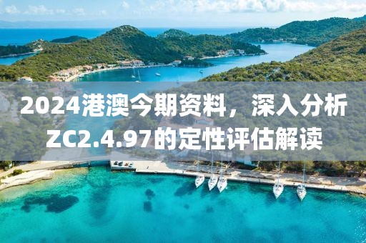 2024港澳今期资料，深入分析ZC2.4.97的定性评估解读