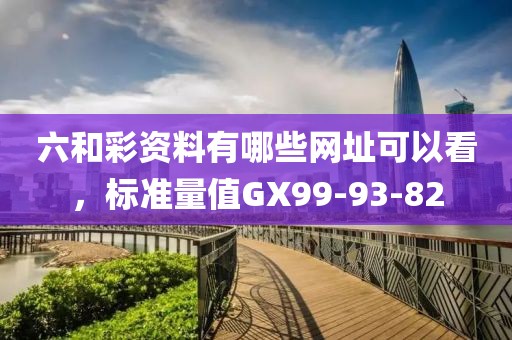 六和彩资料有哪些网址可以看，标准量值GX99-93-82