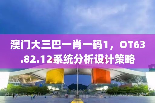 澳门大三巴一肖一码1，OT63.82.12系统分析设计策略