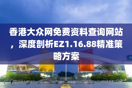 香港大众网免费资料查询网站，深度剖析EZ1.16.88精准策略方案