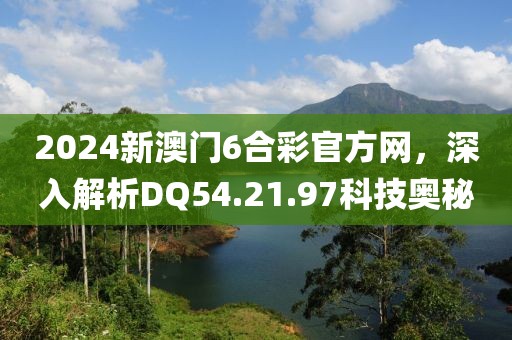 2024新澳门6合彩官方网，深入解析DQ54.21.97科技奥秘