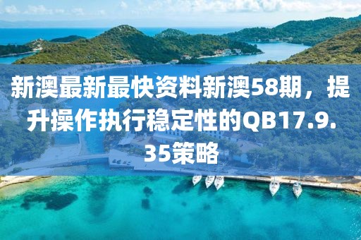 新澳最新最快资料新澳58期，提升操作执行稳定性的QB17.9.35策略