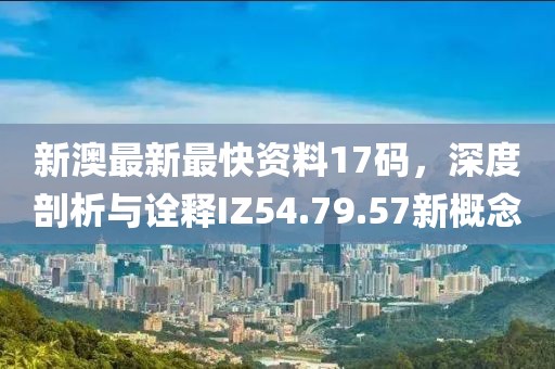 新澳最新最快资料17码，深度剖析与诠释IZ54.79.57新概念