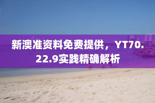 新澳准资料免费提供，YT70.22.9实践精确解析