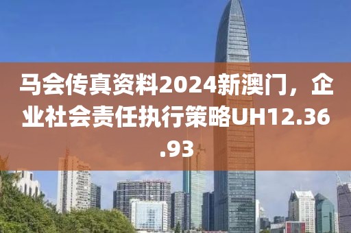 马会传真资料2024新澳门，企业社会责任执行策略UH12.36.93
