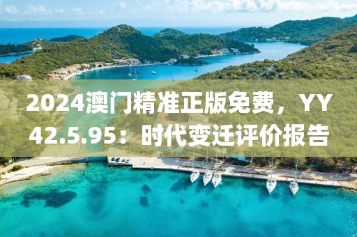 2024澳门精准正版免费，YY42.5.95：时代变迁评价报告