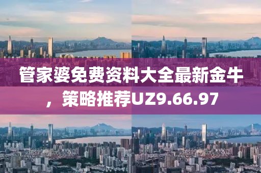管家婆免费资料大全最新金牛，策略推荐UZ9.66.97