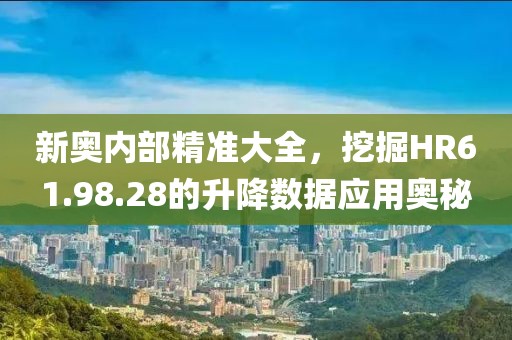 新奥内部精准大全，挖掘HR61.98.28的升降数据应用奥秘