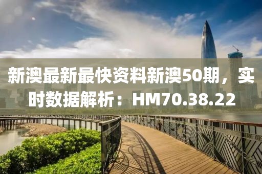 新澳最新最快资料新澳50期，实时数据解析：HM70.38.22