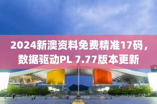 2024新澳资料免费精准17码，数据驱动PL 7.77版本更新
