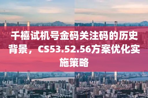 千禧试机号金码关注码的历史背景，CS53.52.56方案优化实施策略