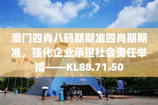 澳门四肖八码期期准四肖期期准，强化企业承担社会责任举措——KL88.71.50