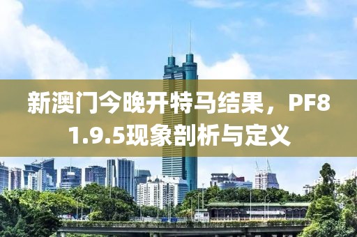 新澳门今晚开特马结果，PF81.9.5现象剖析与定义