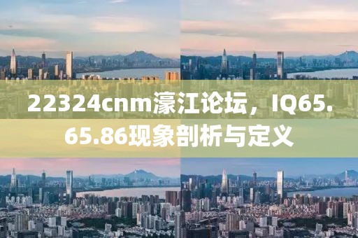 22324cnm濠江论坛，IQ65.65.86现象剖析与定义
