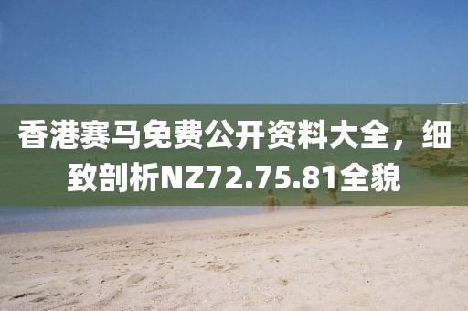 香港赛马免费公开资料大全，细致剖析NZ72.75.81全貌