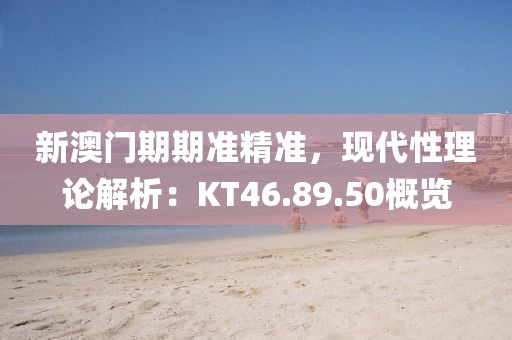 新澳门期期准精准，现代性理论解析：KT46.89.50概览