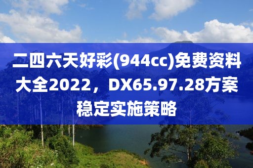 二四六天好彩(944cc)免费资料大全2022，DX65.97.28方案稳定实施策略