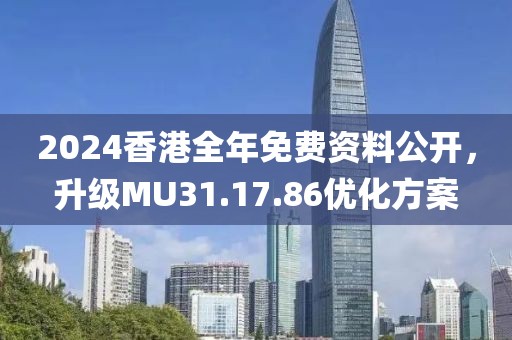 2024香港全年免费资料公开，升级MU31.17.86优化方案