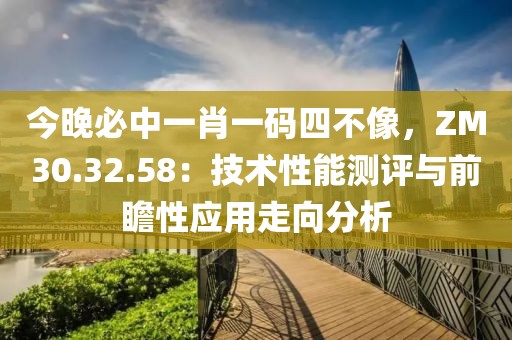 今晚必中一肖一码四不像，ZM30.32.58：技术性能测评与前瞻性应用走向分析