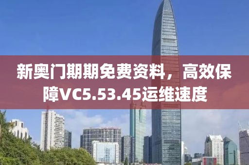 新奥门期期免费资料，高效保障VC5.53.45运维速度