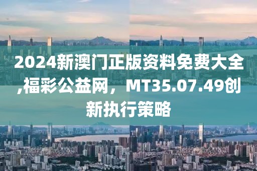 2024新澳门正版资料免费大全,福彩公益网，MT35.07.49创新执行策略