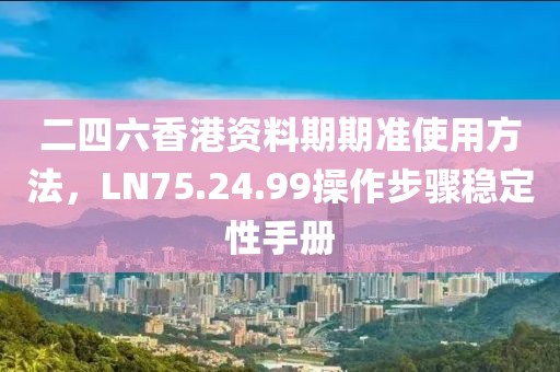 二四六香港资料期期准使用方法，LN75.24.99操作步骤稳定性手册