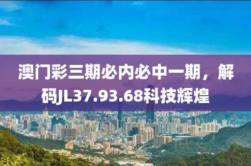 澳门彩三期必内必中一期，解码JL37.93.68科技辉煌