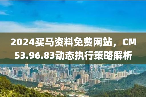 2024买马资料免费网站，CM53.96.83动态执行策略解析