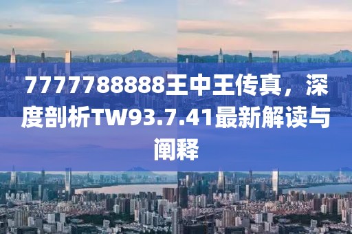 7777788888王中王传真，深度剖析TW93.7.41最新解读与阐释