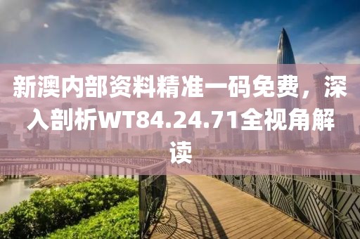 新澳内部资料精准一码免费，深入剖析WT84.24.71全视角解读