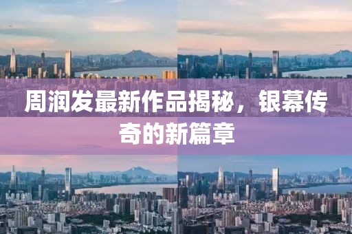 周润发最新作品揭秘，银幕传奇的新篇章
