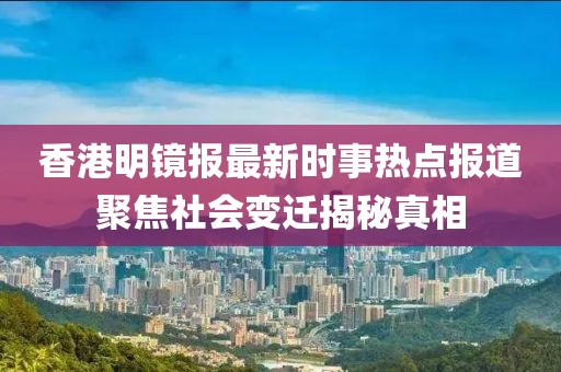 香港明镜报最新时事热点报道聚焦社会变迁揭秘真相