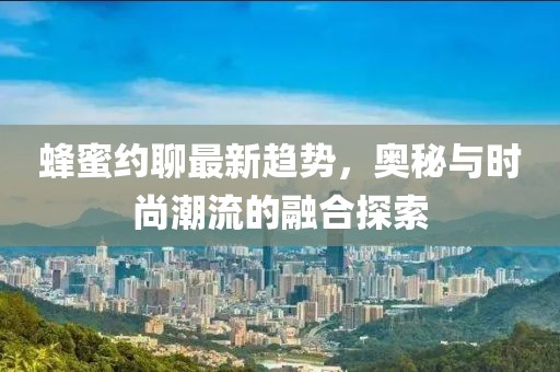蜂蜜约聊最新趋势，奥秘与时尚潮流的融合探索