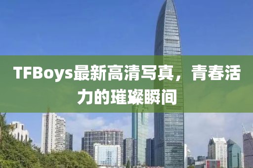 TFBoys最新高清写真，青春活力的璀璨瞬间