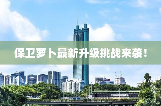保卫萝卜最新升级挑战来袭！