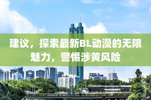 建议，探索最新BL动漫的无限魅力，警惕涉黄风险