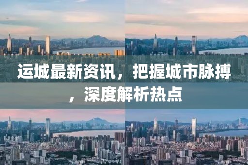 运城最新资讯，把握城市脉搏，深度解析热点