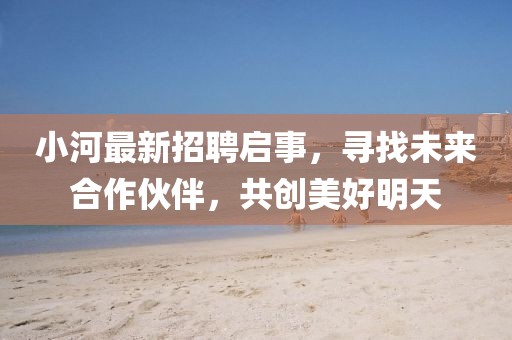 小河最新招聘启事，寻找未来合作伙伴，共创美好明天