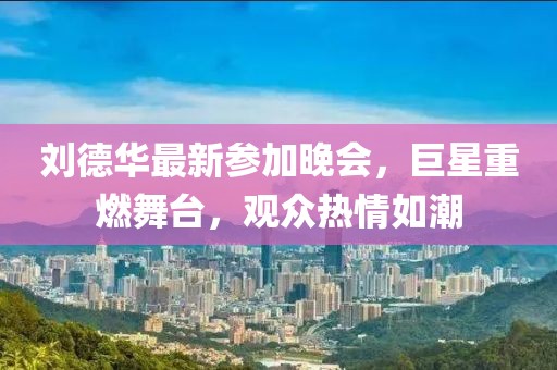 刘德华最新参加晚会，巨星重燃舞台，观众热情如潮