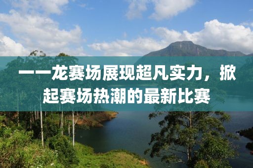 一一龙赛场展现超凡实力，掀起赛场热潮的最新比赛
