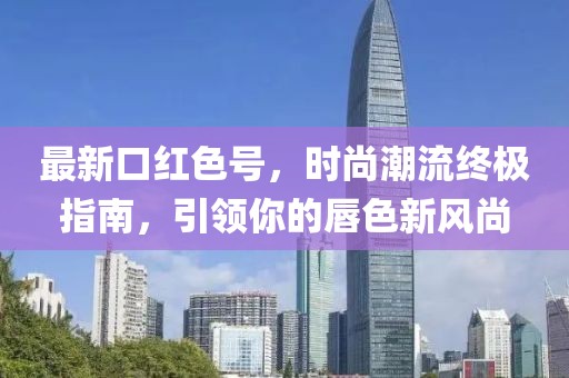 最新口红色号，时尚潮流终极指南，引领你的唇色新风尚