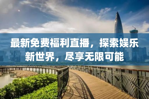 最新免费福利直播，探索娱乐新世界，尽享无限可能