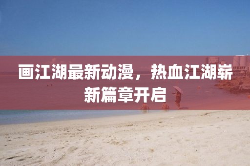 画江湖最新动漫，热血江湖崭新篇章开启