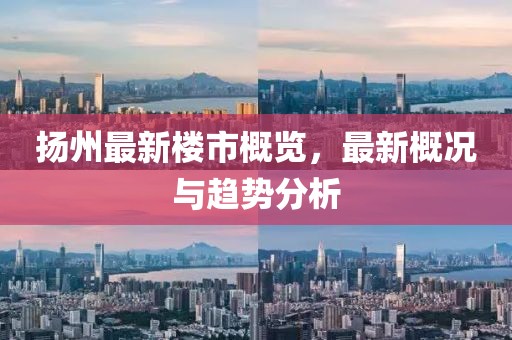 扬州最新楼市概览，最新概况与趋势分析